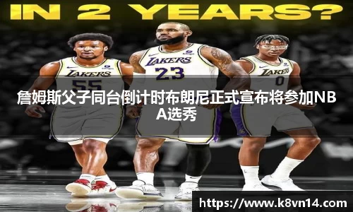 詹姆斯父子同台倒计时布朗尼正式宣布将参加NBA选秀
