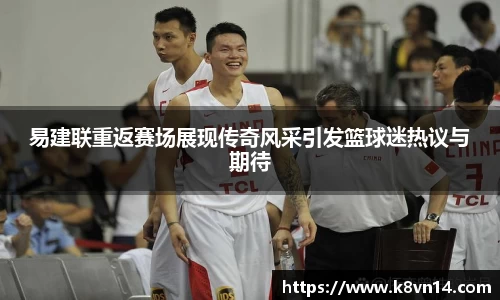易建联重返赛场展现传奇风采引发篮球迷热议与期待